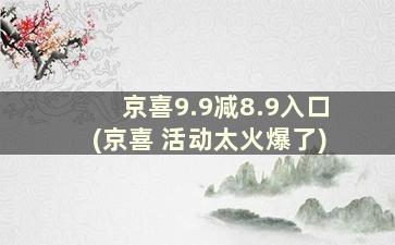 京喜9.9减8.9入口(京喜 活动太火爆了)